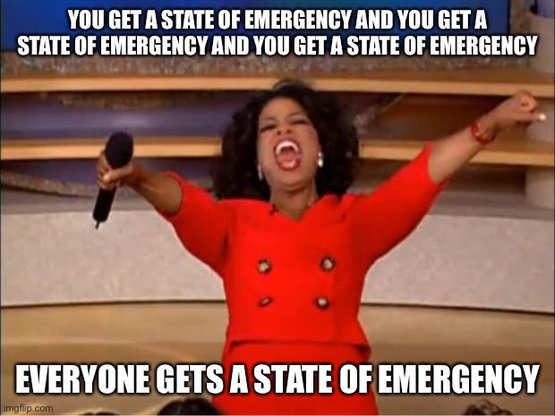 The New Normal | YOU GET A STATE OF EMERGENCY AND YOU GET A STATE OF EMERGENCY AND YOU GET A STATE OF EMERGENCY; EVERYONE GETS A STATE OF EMERGENCY | image tagged in memes,oprah you get a,so true,funny,new normal | made w/ Imgflip meme maker