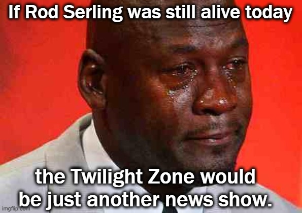 crying michael jordan | If Rod Serling was still alive today the Twilight Zone would be just another news show. | image tagged in crying michael jordan | made w/ Imgflip meme maker