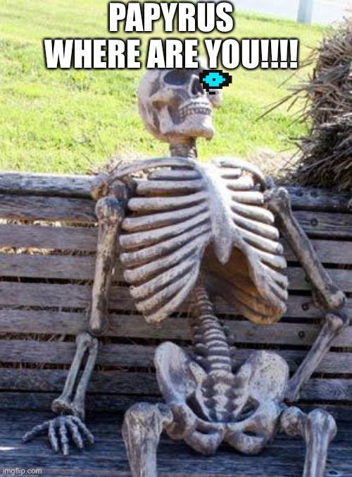 Waiting Skeleton | PAPYRUS WHERE ARE YOU!!!! | image tagged in memes,waiting skeleton | made w/ Imgflip meme maker