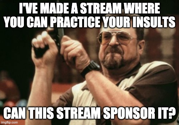 Link in comments | I'VE MADE A STREAM WHERE YOU CAN PRACTICE YOUR INSULTS; CAN THIS STREAM SPONSOR IT? | image tagged in memes,am i the only one around here | made w/ Imgflip meme maker