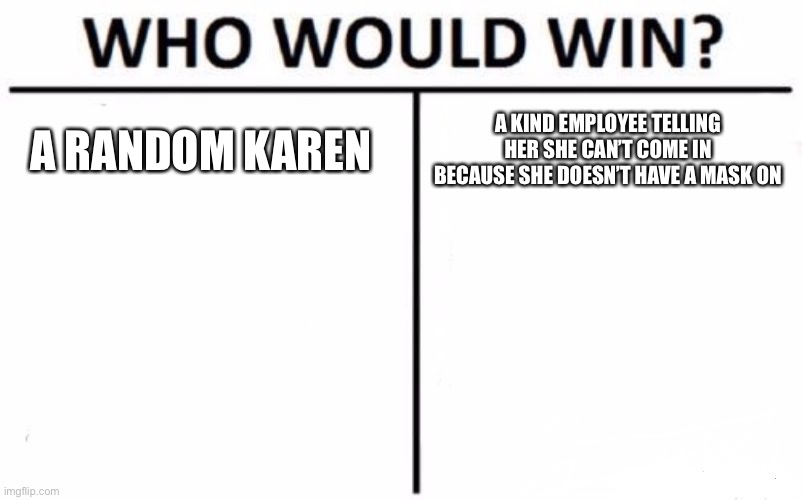 Who Would Win? Meme | A RANDOM KAREN; A KIND EMPLOYEE TELLING HER SHE CAN’T COME IN BECAUSE SHE DOESN’T HAVE A MASK ON | image tagged in memes,who would win | made w/ Imgflip meme maker