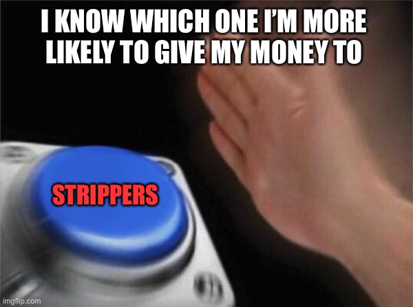 Blank Nut Button Meme | I KNOW WHICH ONE I’M MORE LIKELY TO GIVE MY MONEY TO STRIPPERS | image tagged in memes,blank nut button | made w/ Imgflip meme maker