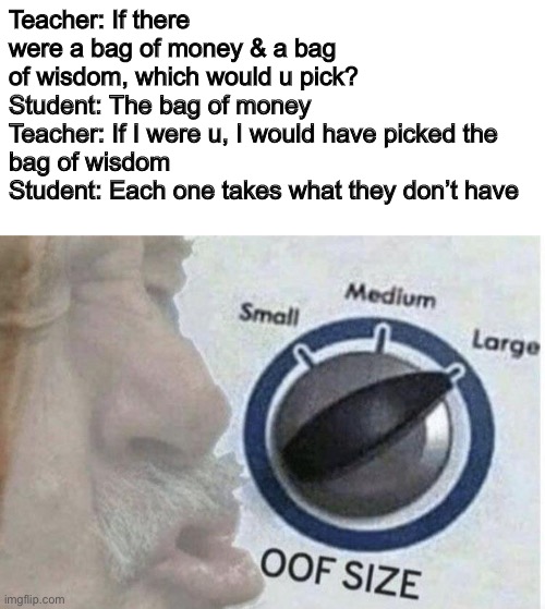 Oof size large | Teacher: If there were a bag of money & a bag of wisdom, which would u pick?

Student: The bag of money
Teacher: If I were u, I would have picked the bag of wisdom
Student: Each one takes what they don’t have | image tagged in blank white template,oof size large,roast,school,memes,fun | made w/ Imgflip meme maker