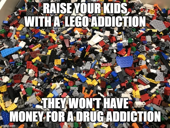 RAISE YOUR KIDS WITH A  LEGO ADDICTION; THEY WON'T HAVE MONEY FOR A DRUG ADDICTION | image tagged in lego | made w/ Imgflip meme maker