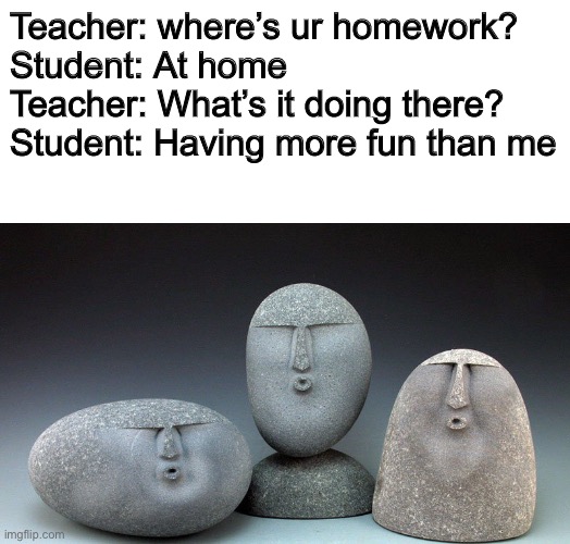 Oof stones | Teacher: where’s ur homework?
Student: At home
Teacher: What’s it doing there?
Student: Having more fun than me | image tagged in blank white template,oof stones,homework,memes,fun | made w/ Imgflip meme maker