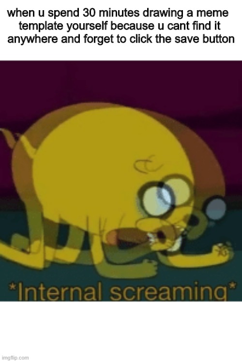 Jake The Dog Internal Screaming | when u spend 30 minutes drawing a meme 
template yourself because u cant find it
 anywhere and forget to click the save button | image tagged in jake the dog internal screaming | made w/ Imgflip meme maker