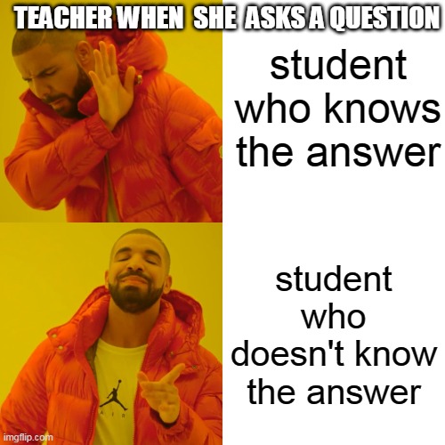 Drake Hotline Bling | student who knows the answer; TEACHER WHEN  SHE  ASKS A QUESTION; student who doesn't know the answer | image tagged in memes,drake hotline bling | made w/ Imgflip meme maker