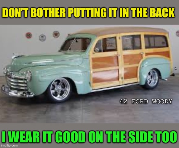 DON’T BOTHER PUTTING IT IN THE BACK I WEAR IT GOOD ON THE SIDE TOO 42 FORD WOODY | made w/ Imgflip meme maker
