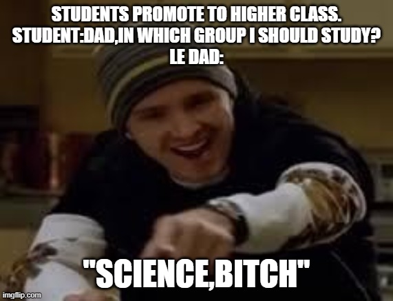 yeah science bitch | STUDENTS PROMOTE TO HIGHER CLASS.
STUDENT:DAD,IN WHICH GROUP I SHOULD STUDY?
LE DAD:; "SCIENCE,BITCH" | image tagged in yeah science bitch | made w/ Imgflip meme maker