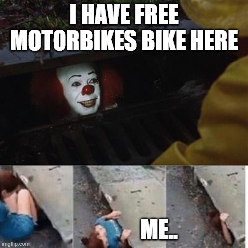 free bikes | I HAVE FREE MOTORBIKES BIKE HERE; ME.. | image tagged in pennywise in sewer | made w/ Imgflip meme maker