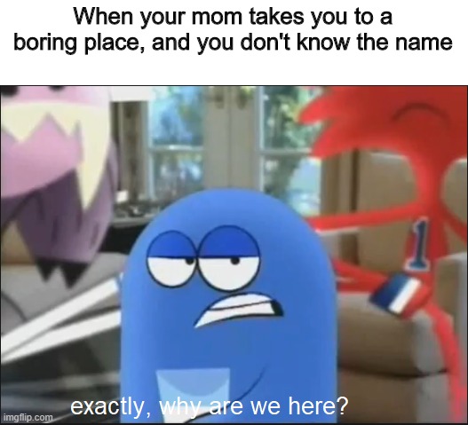 Bloo | When your mom takes you to a boring place, and you don't know the name | image tagged in exactly why are we here | made w/ Imgflip meme maker