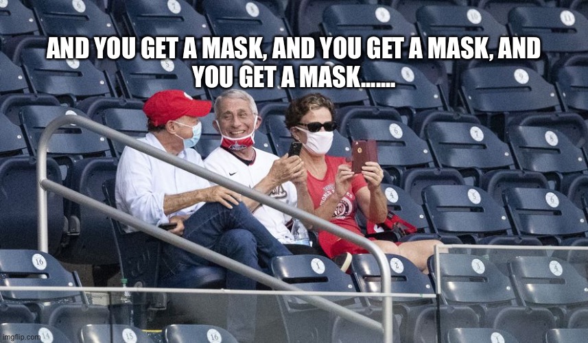 Dr. Fauci without mask | AND YOU GET A MASK, AND YOU GET A MASK, AND YOU GET A MASK....... | image tagged in dr fauci without mask | made w/ Imgflip meme maker