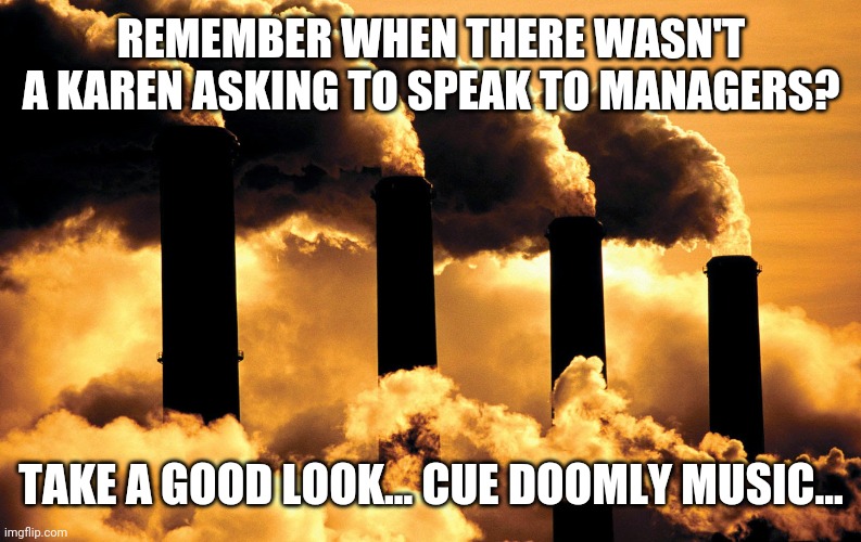 Remember when... | REMEMBER WHEN THERE WASN'T A KAREN ASKING TO SPEAK TO MANAGERS? TAKE A GOOD LOOK... CUE DOOMLY MUSIC... | image tagged in factory polluting air | made w/ Imgflip meme maker