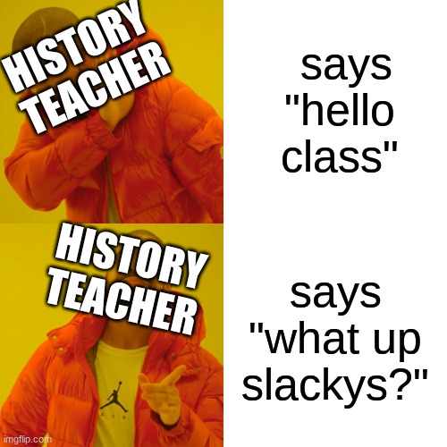 Drake Hotline Bling | says "hello class"; HISTORY TEACHER; HISTORY TEACHER; says "what up slackys?" | image tagged in memes,drake hotline bling | made w/ Imgflip meme maker