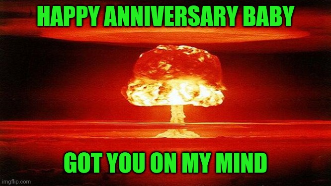Hiroshima 75th anniversary | HAPPY ANNIVERSARY BABY; GOT YOU ON MY MIND | image tagged in atomic bomb mushroom | made w/ Imgflip meme maker