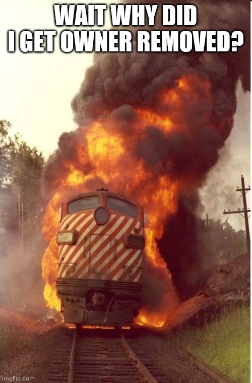 Train Fire | WAIT WHY DID I GET OWNER REMOVED? | image tagged in train fire | made w/ Imgflip meme maker