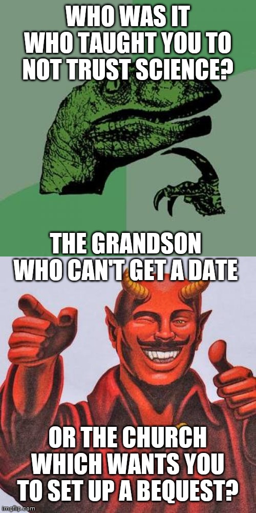 WHO WAS IT WHO TAUGHT YOU TO NOT TRUST SCIENCE? THE GRANDSON WHO CAN'T GET A DATE; OR THE CHURCH WHICH WANTS YOU TO SET UP A BEQUEST? | image tagged in memes,philosoraptor,buddy satan | made w/ Imgflip meme maker
