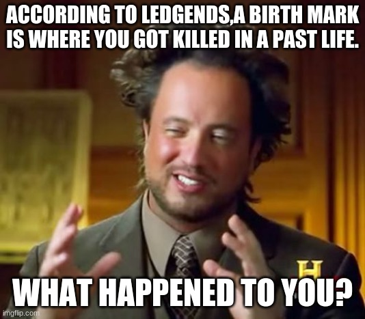 Ancient Aliens | ACCORDING TO LEDGENDS,A BIRTH MARK IS WHERE YOU GOT KILLED IN A PAST LIFE. WHAT HAPPENED TO YOU? | image tagged in memes,ancient aliens | made w/ Imgflip meme maker