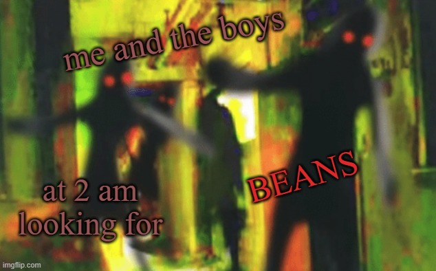 Me and the boys at 2am looking for X | me and the boys at 2 am looking for BEANS | image tagged in me and the boys at 2am looking for x | made w/ Imgflip meme maker