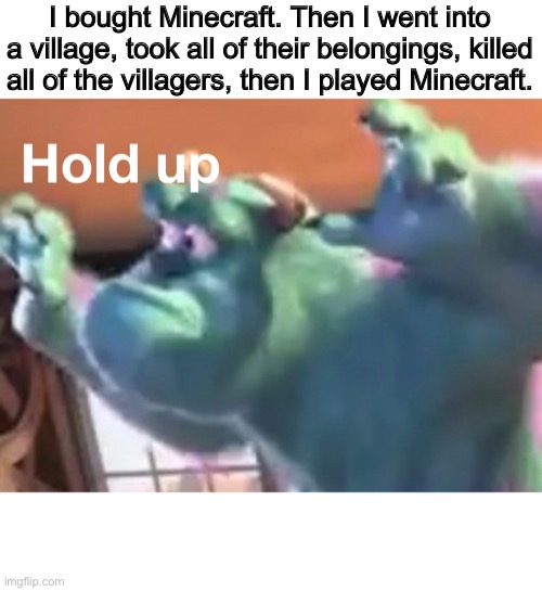 Hold up | I bought Minecraft. Then I went into a village, took all of their belongings, killed all of the villagers, then I played Minecraft. | image tagged in memes,funny | made w/ Imgflip meme maker