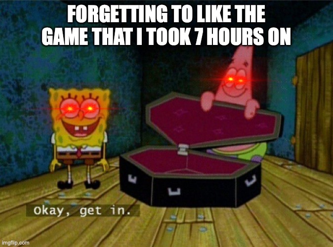 Spongebob Coffin | FORGETTING TO LIKE THE GAME THAT I TOOK 7 HOURS ON | image tagged in spongebob coffin | made w/ Imgflip meme maker