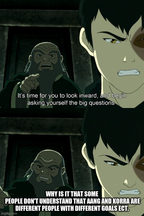 It's Time To Start Asking Yourself The Big Questions Meme | WHY IS IT THAT SOME
 PEOPLE DON'T UNDERSTAND THAT AANG AND KORRA ARE DIFFERENT PEOPLE WITH DIFFERENT GOALS ECT. | image tagged in it's time to start asking yourself the big questions meme | made w/ Imgflip meme maker