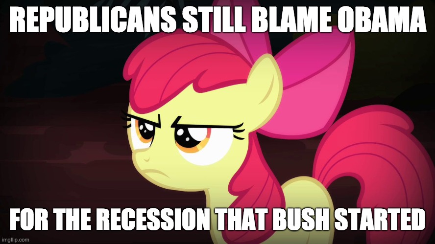Angry Applebloom | REPUBLICANS STILL BLAME OBAMA FOR THE RECESSION THAT BUSH STARTED | image tagged in angry applebloom | made w/ Imgflip meme maker