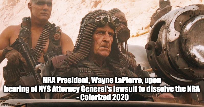 NRA President Sweating Bullets | NRA President, Wayne LaPierre, upon hearing of NYS Attorney General's lawsuit to dissolve the NRA
 - Colorized 2020 | image tagged in nra,mad max,sweating bullets,lawsuit | made w/ Imgflip meme maker