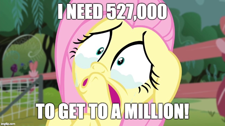 Crying Fluttershy | I NEED 527,000 TO GET TO A MILLION! | image tagged in crying fluttershy | made w/ Imgflip meme maker