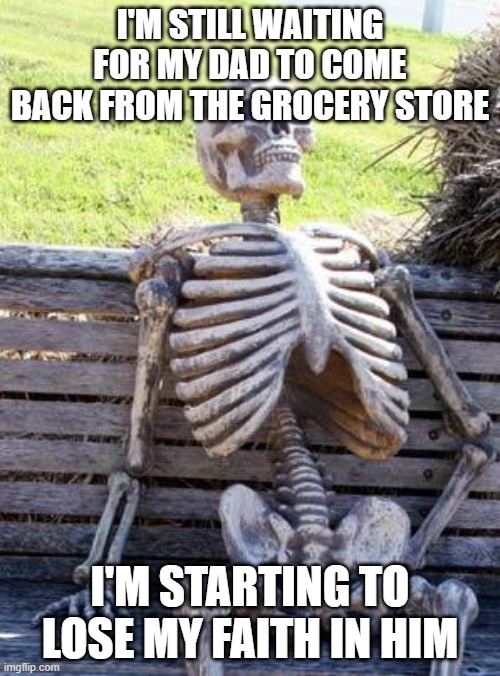 Waiting Skeleton | I'M STILL WAITING FOR MY DAD TO COME BACK FROM THE GROCERY STORE; I'M STARTING TO LOSE MY FAITH IN HIM | image tagged in memes,waiting skeleton | made w/ Imgflip meme maker
