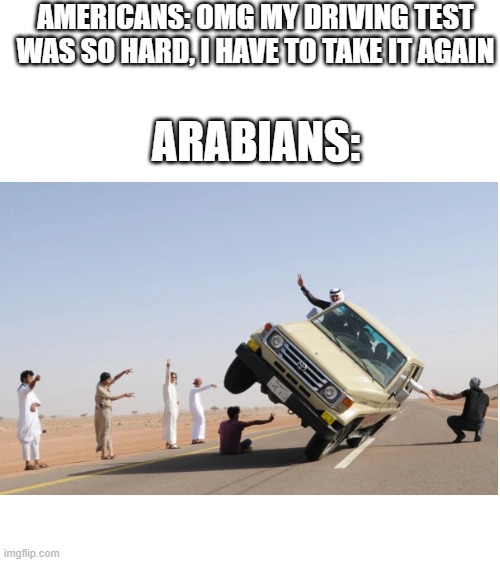 AMERICANS: OMG MY DRIVING TEST WAS SO HARD, I HAVE TO TAKE IT AGAIN; ARABIANS: | image tagged in blank white template | made w/ Imgflip meme maker