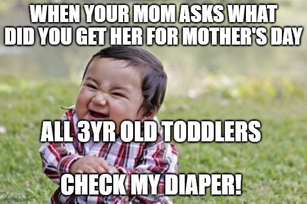 Evil Toddler | WHEN YOUR MOM ASKS WHAT DID YOU GET HER FOR MOTHER'S DAY; ALL 3YR OLD TODDLERS; CHECK MY DIAPER! | image tagged in memes,evil toddler | made w/ Imgflip meme maker
