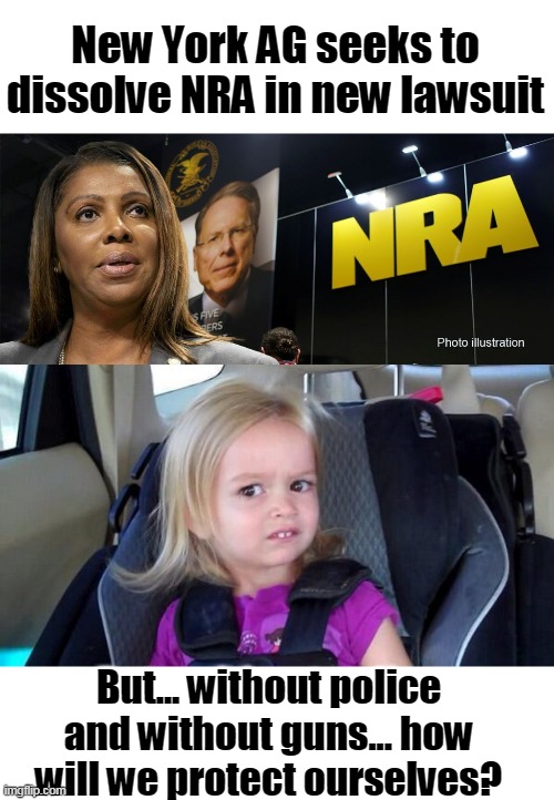 People who don't know what gender is, telling us how to run our country. | New York AG seeks to dissolve NRA in new lawsuit; But... without police and without guns... how will we protect ourselves? | image tagged in wtf girl,democrats,liberals,nra,gun rights,defund police | made w/ Imgflip meme maker