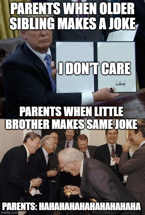 little siblings be like | PARENTS WHEN OLDER SIBLING MAKES A JOKE; I DON'T CARE; PARENTS WHEN LITTLE BROTHER MAKES SAME JOKE; PARENTS: HAHAHAHAHAHAHAHAHAHA | image tagged in memes,laughing men in suits,trump bill signing | made w/ Imgflip meme maker