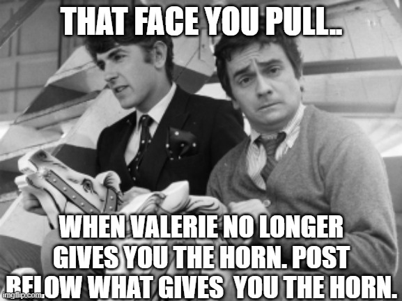 Valerie no longer gives me the horn | THAT FACE YOU PULL.. WHEN VALERIE NO LONGER GIVES YOU THE HORN. POST BELOW WHAT GIVES  YOU THE HORN. | image tagged in derek and clive,peter cook,dudley moore,horn,valerie | made w/ Imgflip meme maker