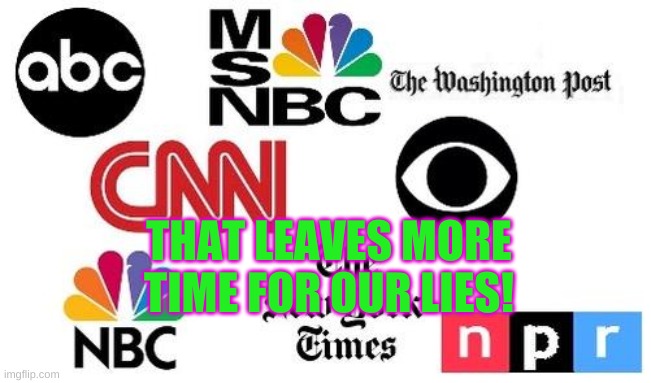 Lib mainstream media | THAT LEAVES MORE TIME FOR OUR LIES! | image tagged in lib mainstream media | made w/ Imgflip meme maker