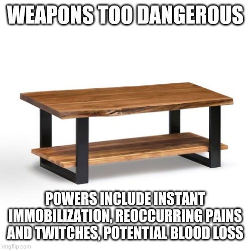 WEAPONS TOO DANGEROUS POWERS INCLUDE INSTANT IMMOBILIZATION, REOCCURRING PAINS AND TWITCHES, POTENTIAL BLOOD LOSS | made w/ Imgflip meme maker