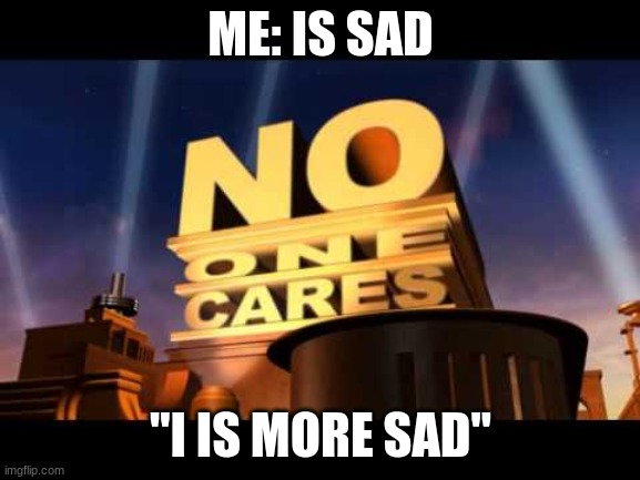 no one cares | ME: IS SAD; "I IS MORE SAD" | image tagged in no one cares | made w/ Imgflip meme maker