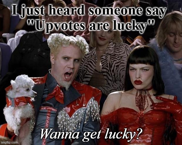 I Beg to Differ | I just heard someone say 
"Upvotes are lucky"; Wanna get lucky? | image tagged in begging for fun and profit,begging is an unregulated sport | made w/ Imgflip meme maker