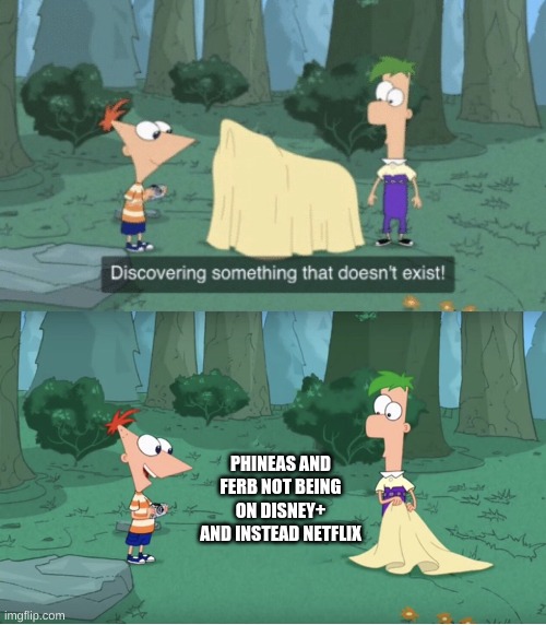 WAAAAAAAAAAAAAAAAAAAAAAAAAAAAAAAAAAHHHHHHHHHHHHHHHHHHHHHH | PHINEAS AND FERB NOT BEING ON DISNEY+ AND INSTEAD NETFLIX | image tagged in discovering something that doesnt exist,phineas and ferb | made w/ Imgflip meme maker