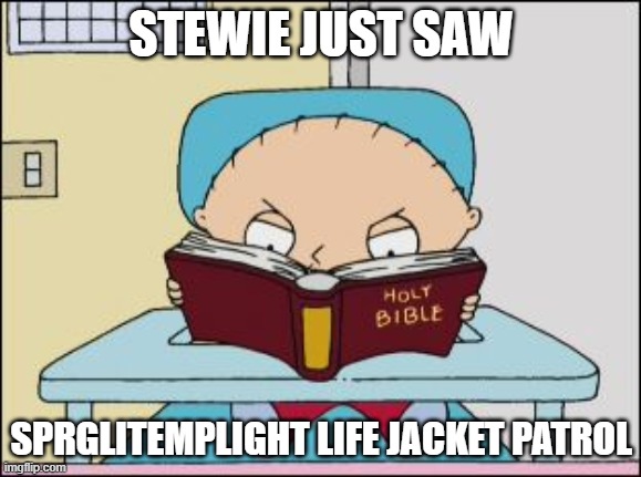 stewie hates sprglitemplight life jacket patrol | STEWIE JUST SAW; SPRGLITEMPLIGHT LIFE JACKET PATROL | image tagged in stewie family guy bible,holy bible | made w/ Imgflip meme maker