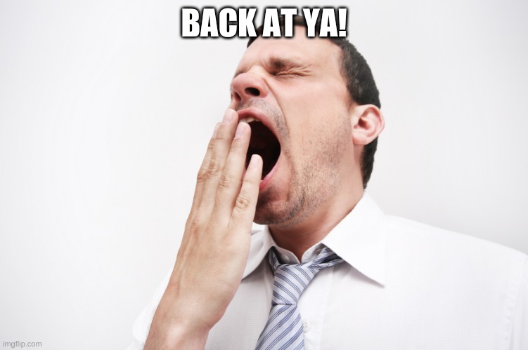 yawn | BACK AT YA! | image tagged in yawn | made w/ Imgflip meme maker