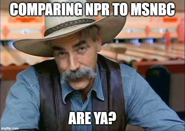 Sam Elliott special kind of stupid | COMPARING NPR TO MSNBC ARE YA? | image tagged in sam elliott special kind of stupid | made w/ Imgflip meme maker