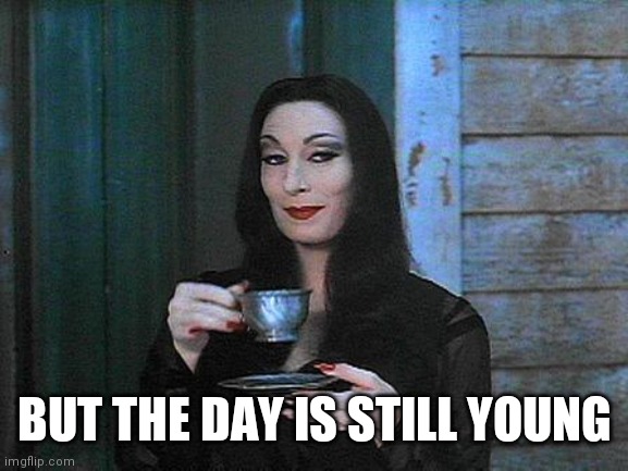 Morticia drinking tea | BUT THE DAY IS STILL YOUNG | image tagged in morticia drinking tea | made w/ Imgflip meme maker