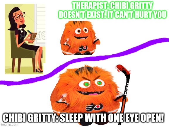 Gritty | THERAPIST: CHIBI GRITTY DOESN'T EXIST. IT CAN'T HURT YOU; CHIBI GRITTY: SLEEP WITH ONE EYE OPEN! | image tagged in nhl,hockey | made w/ Imgflip meme maker