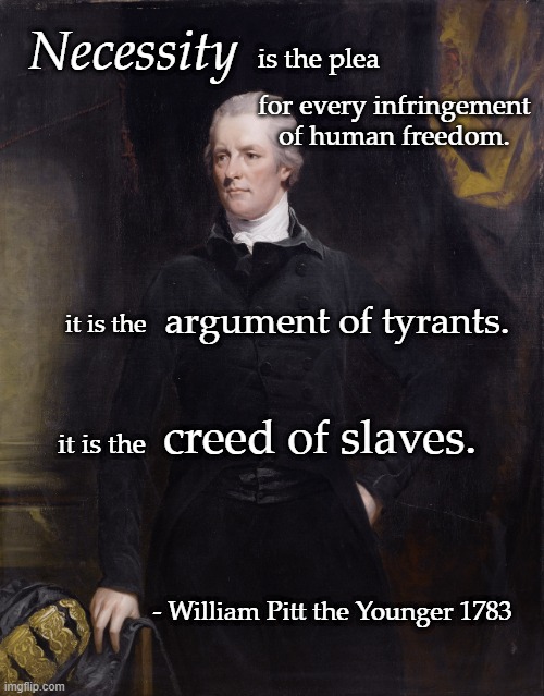Something to consider... | Necessity; is the plea; for every infringement of human freedom. it is the; argument of tyrants. creed of slaves. it is the; - William Pitt the Younger 1783 | image tagged in inspirational quote,history,freedom,william pitt | made w/ Imgflip meme maker