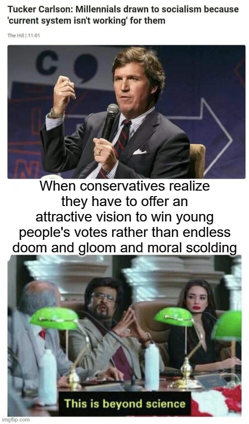 An old headline (11/1/19); just saw it on my FB feed. Tucker Carlson appears to actually understand something about politics. | When conservatives realize they have to offer an attractive vision to win young people's votes rather than endless doom and gloom and moral scolding | image tagged in this is beyond science,voters,young,gop,tucker carlson,conservative logic | made w/ Imgflip meme maker