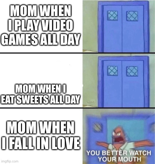 You better watch your mouth | MOM WHEN I PLAY VIDEO GAMES ALL DAY; MOM WHEN I EAT SWEETS ALL DAY; MOM WHEN I FALL IN LOVE | image tagged in you better watch your mouth | made w/ Imgflip meme maker