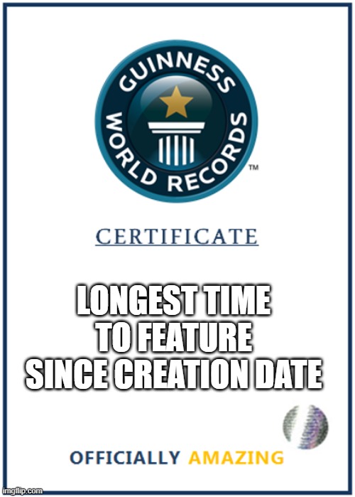 LONGEST TIME TO FEATURE SINCE CREATION DATE | image tagged in blank world record certificate | made w/ Imgflip meme maker