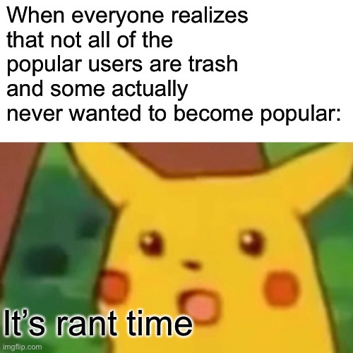 I’m getting sick of this and something needs to be said. | When everyone realizes that not all of the popular users are trash and some actually never wanted to become popular:; It’s rant time | image tagged in memes,surprised pikachu | made w/ Imgflip meme maker